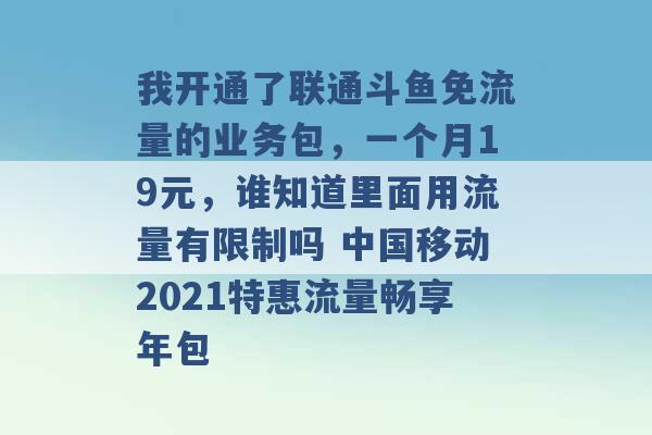 我开通了联通斗鱼免流量的业务包，一个月19元，谁知道里面用流量有限制吗 中国移动2021特惠流量畅享年包 -第1张图片-电信联通移动号卡网