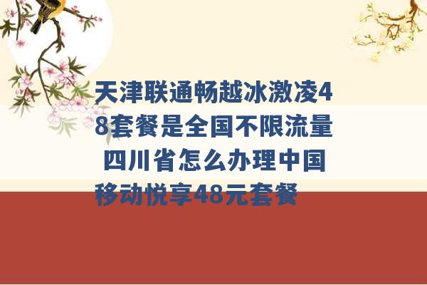 天津联通畅越冰激凌48套餐是全国不限流量 四川省怎么办理中国移动悦享48元套餐 -第1张图片-电信联通移动号卡网