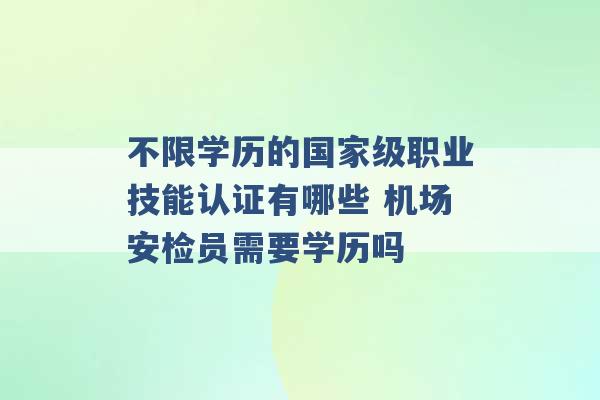 不限学历的国家级职业技能认证有哪些 机场安检员需要学历吗 -第1张图片-电信联通移动号卡网