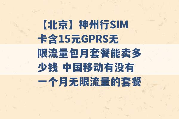 【北京】神州行SIM卡含15元GPRS无限流量包月套餐能卖多少钱 中国移动有没有一个月无限流量的套餐 -第1张图片-电信联通移动号卡网