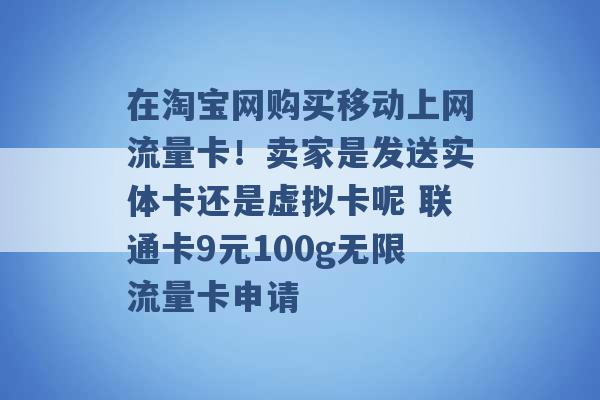 在淘宝网购买移动上网流量卡！卖家是发送实体卡还是虚拟卡呢 联通卡9元100g无限流量卡申请 -第1张图片-电信联通移动号卡网