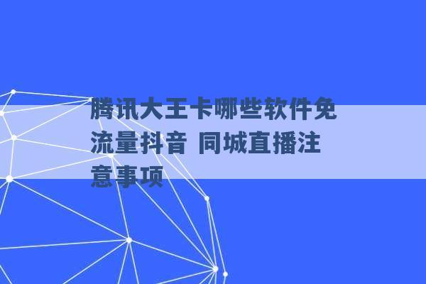 腾讯大王卡哪些软件免流量抖音 同城直播注意事项 -第1张图片-电信联通移动号卡网