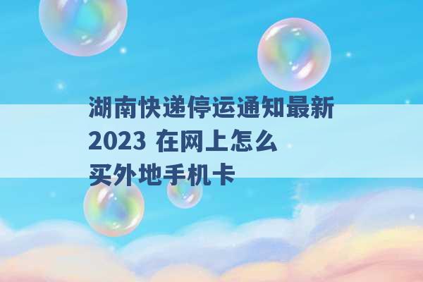 湖南快递停运通知最新2023 在网上怎么买外地手机卡 -第1张图片-电信联通移动号卡网