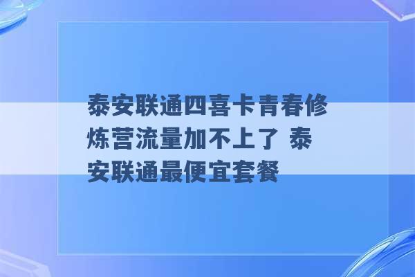 泰安联通四喜卡青春修炼营流量加不上了 泰安联通最便宜套餐 -第1张图片-电信联通移动号卡网