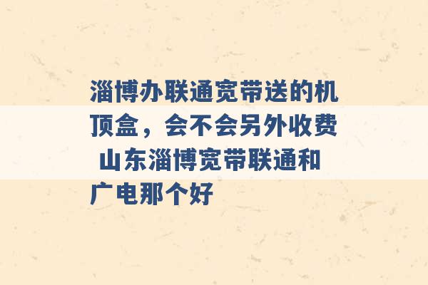 淄博办联通宽带送的机顶盒，会不会另外收费 山东淄博宽带联通和广电那个好 -第1张图片-电信联通移动号卡网