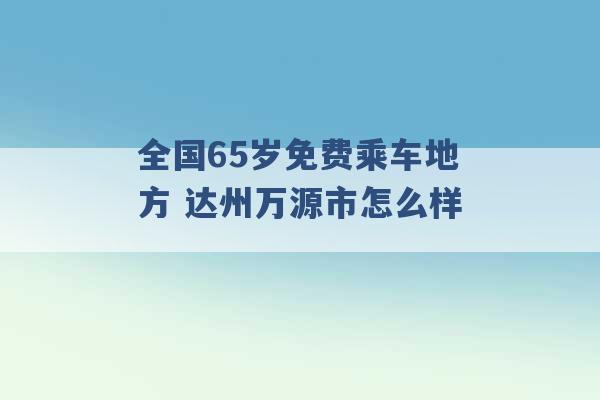 全国65岁免费乘车地方 达州万源市怎么样 -第1张图片-电信联通移动号卡网