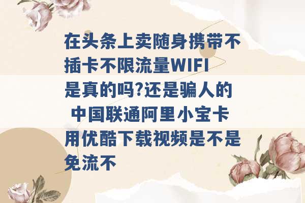 在头条上卖随身携带不插卡不限流量WIFI是真的吗?还是骗人的 中国联通阿里小宝卡用优酷下载视频是不是免流不 -第1张图片-电信联通移动号卡网