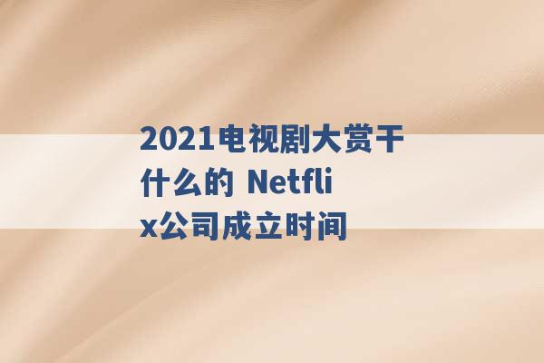 2021电视剧大赏干什么的 Netflix公司成立时间 -第1张图片-电信联通移动号卡网