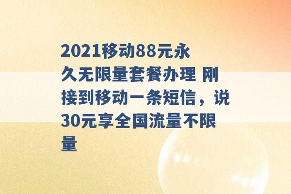 2021移动88元永久无限量套餐办理 刚接到移动一条短信，说30元享全国流量不限量 -第1张图片-电信联通移动号卡网