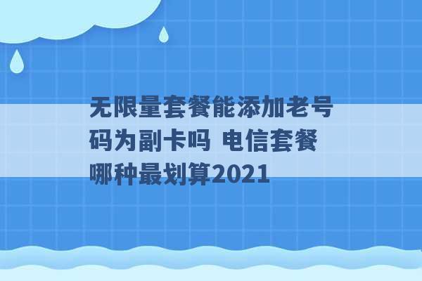 无限量套餐能添加老号码为副卡吗 电信套餐哪种最划算2021 -第1张图片-电信联通移动号卡网