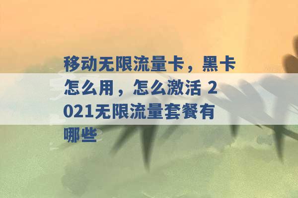 移动无限流量卡，黑卡怎么用，怎么激活 2021无限流量套餐有哪些 -第1张图片-电信联通移动号卡网