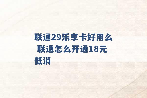 联通29乐享卡好用么 联通怎么开通18元低消 -第1张图片-电信联通移动号卡网