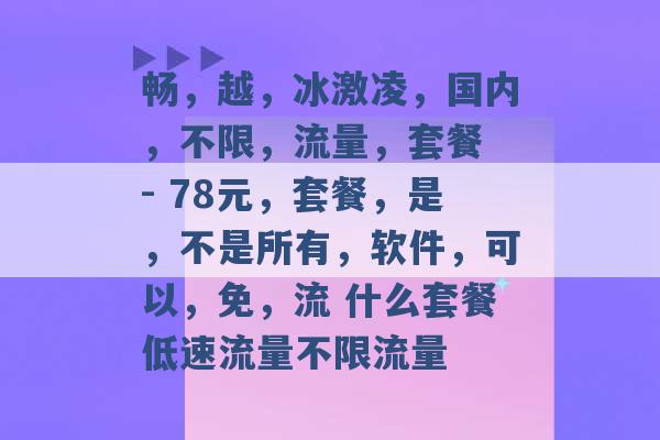 畅，越，冰激凌，国内，不限，流量，套餐 - 78元，套餐，是，不是所有，软件，可以，免，流 什么套餐低速流量不限流量 -第1张图片-电信联通移动号卡网