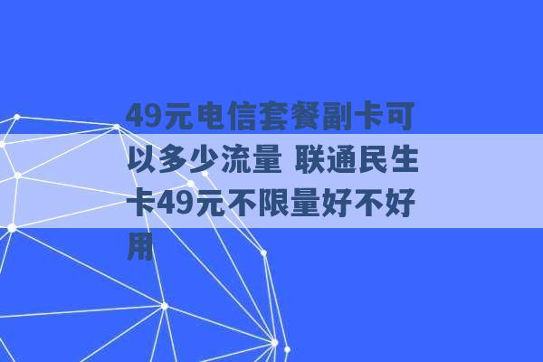 49元电信套餐副卡可以多少流量 联通民生卡49元不限量好不好用 -第1张图片-电信联通移动号卡网