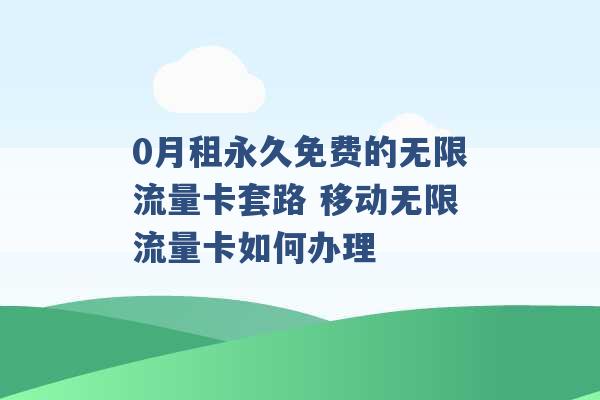 0月租永久免费的无限流量卡套路 移动无限流量卡如何办理 -第1张图片-电信联通移动号卡网