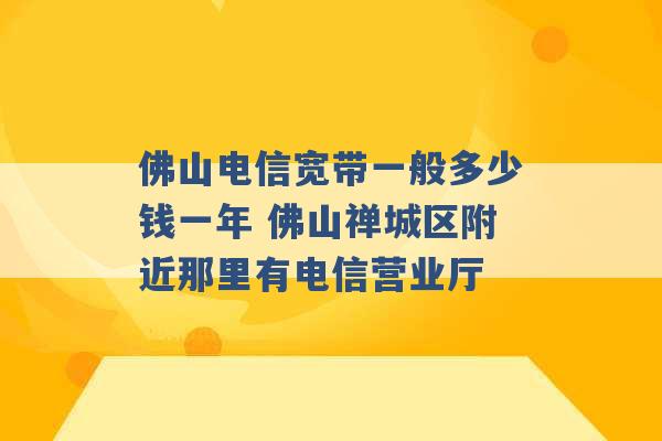 佛山电信宽带一般多少钱一年 佛山禅城区附近那里有电信营业厅 -第1张图片-电信联通移动号卡网