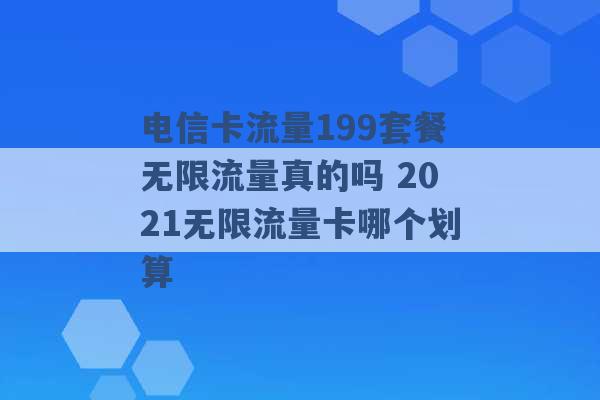 电信卡流量199套餐无限流量真的吗 2021无限流量卡哪个划算 -第1张图片-电信联通移动号卡网