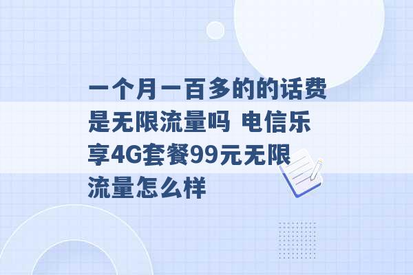 一个月一百多的的话费是无限流量吗 电信乐享4G套餐99元无限流量怎么样 -第1张图片-电信联通移动号卡网