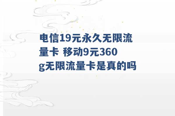 电信19元永久无限流量卡 移动9元360g无限流量卡是真的吗 -第1张图片-电信联通移动号卡网