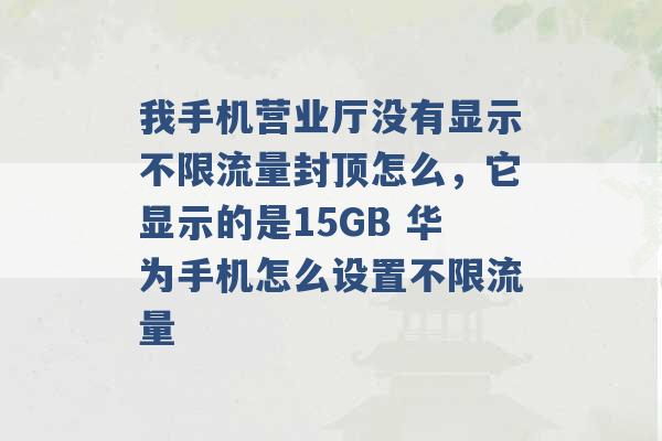 我手机营业厅没有显示不限流量封顶怎么，它显示的是15GB 华为手机怎么设置不限流量 -第1张图片-电信联通移动号卡网