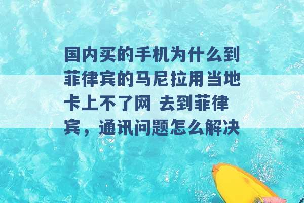 国内买的手机为什么到菲律宾的马尼拉用当地卡上不了网 去到菲律宾，通讯问题怎么解决 -第1张图片-电信联通移动号卡网