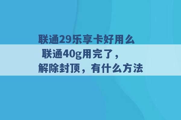 联通29乐享卡好用么 联通40g用完了，解除封顶，有什么方法 -第1张图片-电信联通移动号卡网