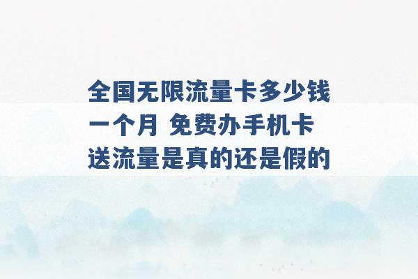 全国无限流量卡多少钱一个月 免费办手机卡送流量是真的还是假的 -第1张图片-电信联通移动号卡网