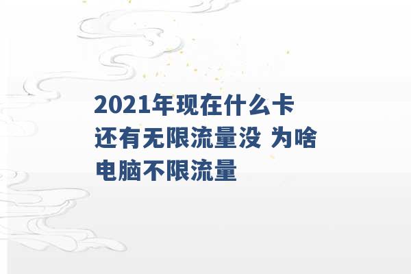 2021年现在什么卡还有无限流量没 为啥电脑不限流量 -第1张图片-电信联通移动号卡网