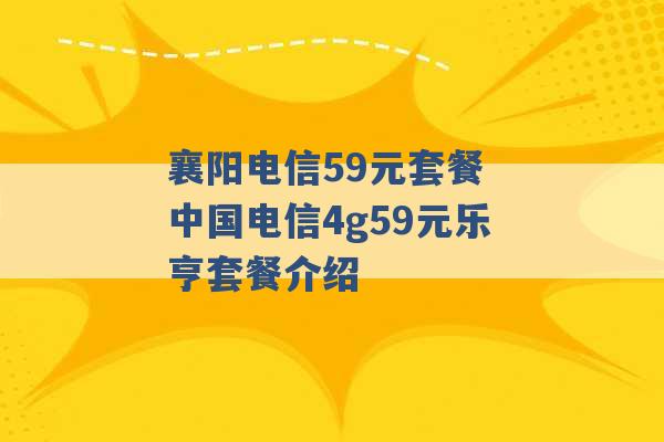 襄阳电信59元套餐 中国电信4g59元乐亨套餐介绍 -第1张图片-电信联通移动号卡网