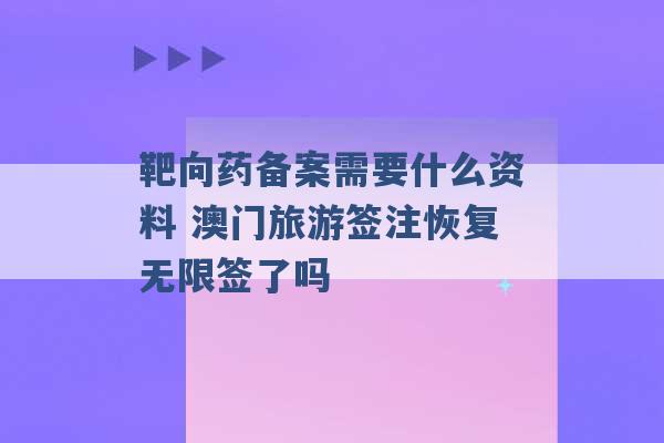 靶向药备案需要什么资料 澳门旅游签注恢复无限签了吗 -第1张图片-电信联通移动号卡网