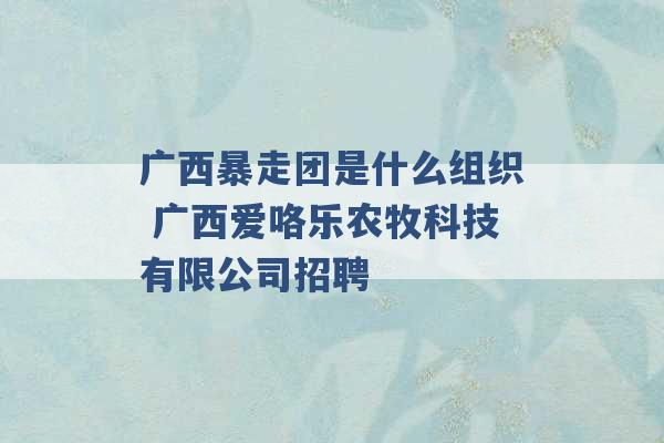 广西暴走团是什么组织 广西爱咯乐农牧科技有限公司招聘 -第1张图片-电信联通移动号卡网