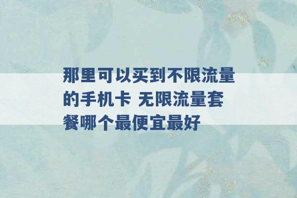 那里可以买到不限流量的手机卡 无限流量套餐哪个最便宜最好 -第1张图片-电信联通移动号卡网