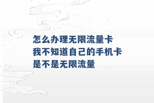 怎么办理无限流量卡 我不知道自己的手机卡是不是无限流量 -第1张图片-电信联通移动号卡网