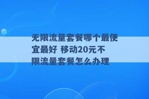 无限流量套餐哪个最便宜最好 移动20元不限流量套餐怎么办理 -第1张图片-电信联通移动号卡网