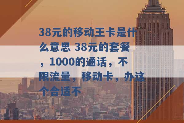 38元的移动王卡是什么意思 38元的套餐，1000的通话，不限流量，移动卡，办这个合适不 -第1张图片-电信联通移动号卡网