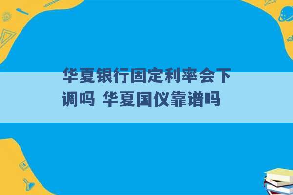 华夏银行固定利率会下调吗 华夏国仪靠谱吗 -第1张图片-电信联通移动号卡网