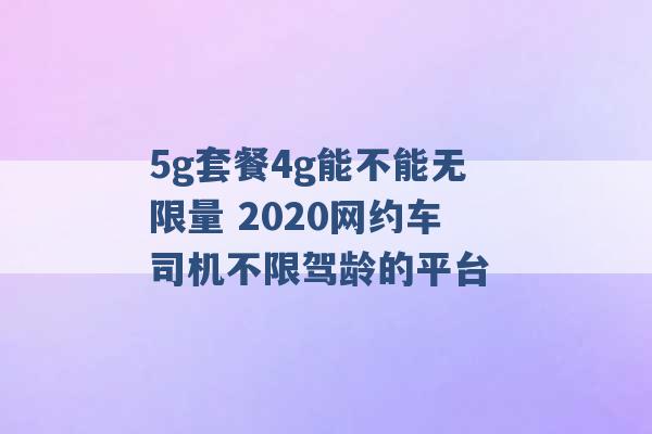 5g套餐4g能不能无限量 2020网约车司机不限驾龄的平台 -第1张图片-电信联通移动号卡网