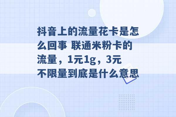 抖音上的流量花卡是怎么回事 联通米粉卡的流量，1元1g，3元不限量到底是什么意思 -第1张图片-电信联通移动号卡网