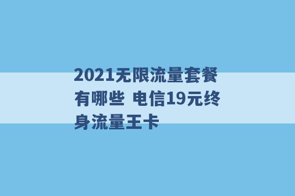 2021无限流量套餐有哪些 电信19元终身流量王卡 -第1张图片-电信联通移动号卡网