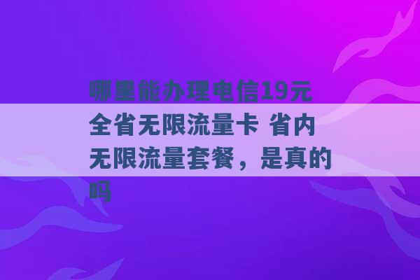 哪里能办理电信19元全省无限流量卡 省内无限流量套餐，是真的吗 -第1张图片-电信联通移动号卡网