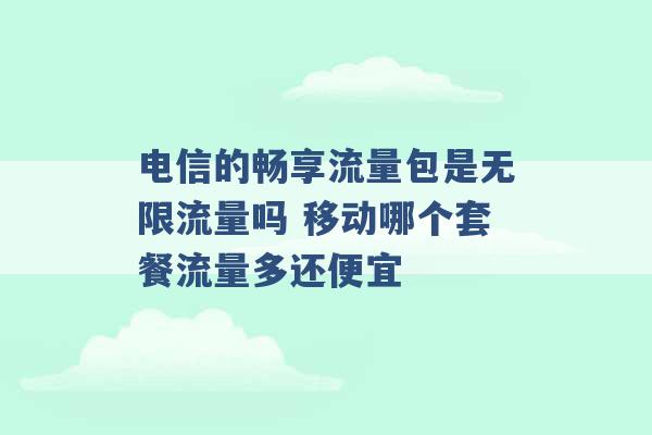 电信的畅享流量包是无限流量吗 移动哪个套餐流量多还便宜 -第1张图片-电信联通移动号卡网