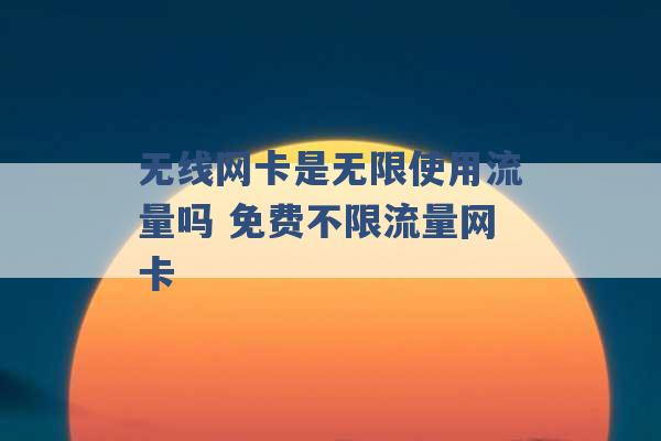 无线网卡是无限使用流量吗 免费不限流量网卡 -第1张图片-电信联通移动号卡网