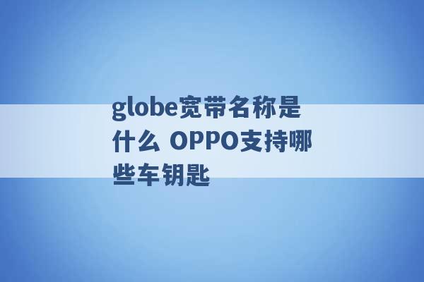 globe宽带名称是什么 OPPO支持哪些车钥匙 -第1张图片-电信联通移动号卡网