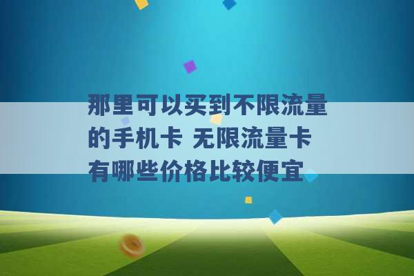 那里可以买到不限流量的手机卡 无限流量卡有哪些价格比较便宜 -第1张图片-电信联通移动号卡网