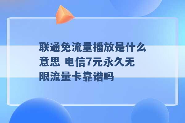 联通免流量播放是什么意思 电信7元永久无限流量卡靠谱吗 -第1张图片-电信联通移动号卡网