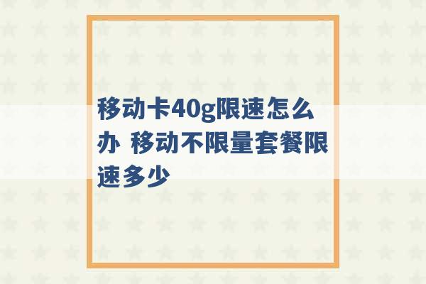 移动卡40g限速怎么办 移动不限量套餐限速多少 -第1张图片-电信联通移动号卡网