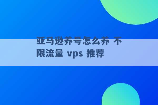 亚马逊养号怎么养 不限流量 vps 推荐 -第1张图片-电信联通移动号卡网