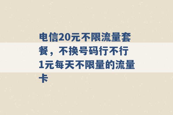 电信20元不限流量套餐，不换号码行不行 1元每天不限量的流量卡 -第1张图片-电信联通移动号卡网