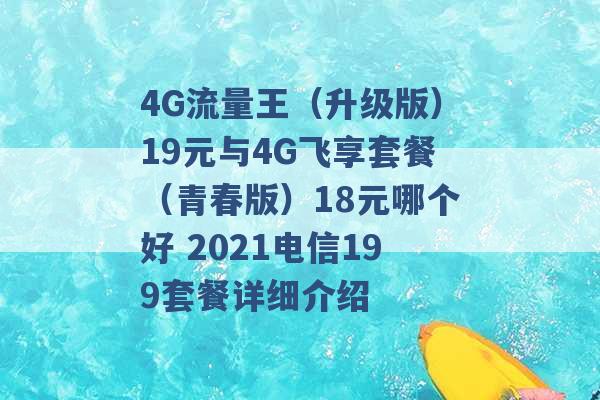 4G流量王（升级版）19元与4G飞享套餐（青春版）18元哪个好 2021电信199套餐详细介绍 -第1张图片-电信联通移动号卡网