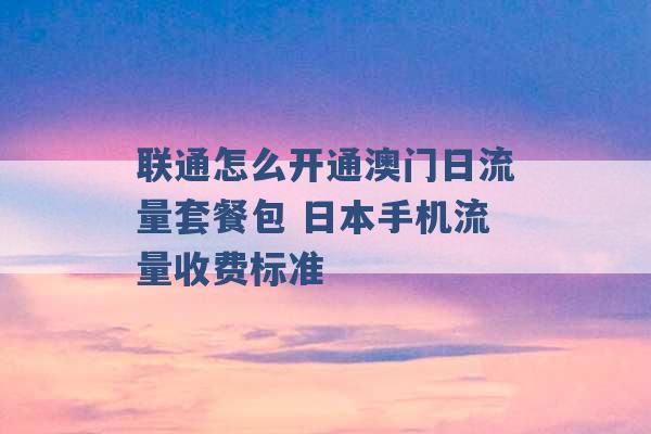 联通怎么开通澳门日流量套餐包 日本手机流量收费标准 -第1张图片-电信联通移动号卡网